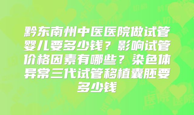 黔东南州中医医院做试管婴儿要多少钱？影响试管价格因素有哪些？染色体异常三代试管移植囊胚要多少钱