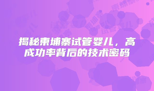 揭秘柬埔寨试管婴儿，高成功率背后的技术密码
