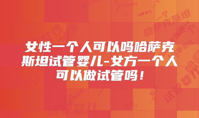 女性一个人可以吗哈萨克斯坦试管婴儿-女方一个人可以做试管吗！