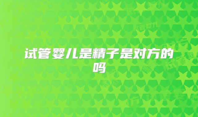 试管婴儿是精子是对方的吗