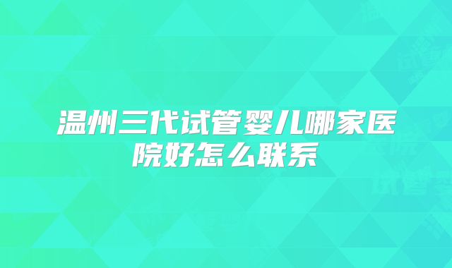 温州三代试管婴儿哪家医院好怎么联系