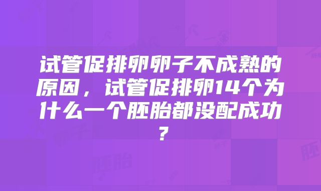 试管促排卵卵子不成熟的原因，试管促排卵14个为什么一个胚胎都没配成功？