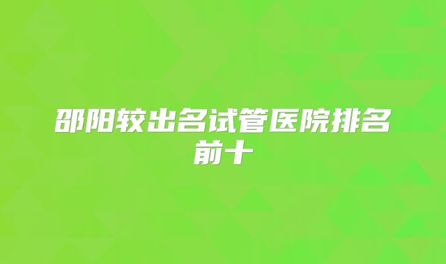 邵阳较出名试管医院排名前十