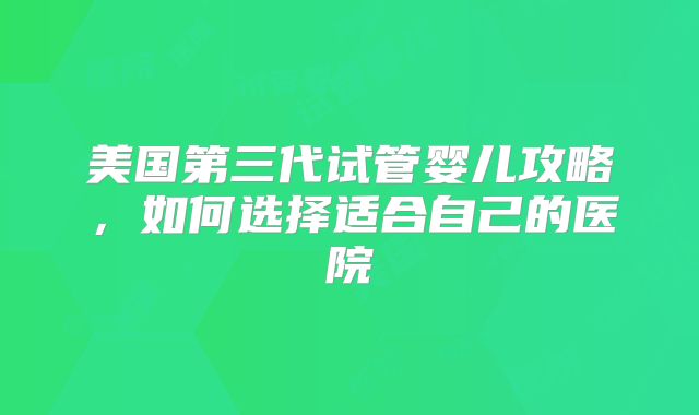 美国第三代试管婴儿攻略，如何选择适合自己的医院