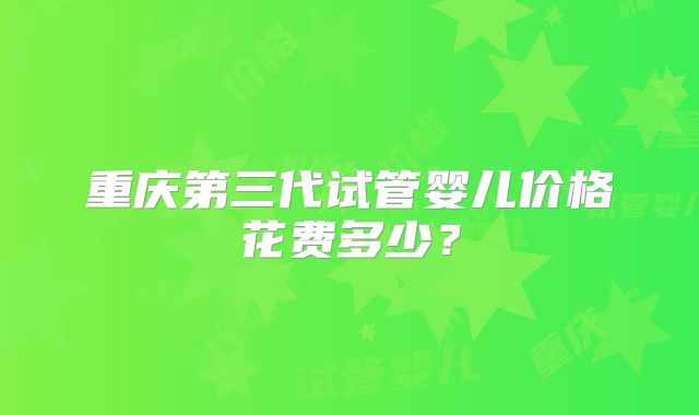 重庆第三代试管婴儿价格花费多少?