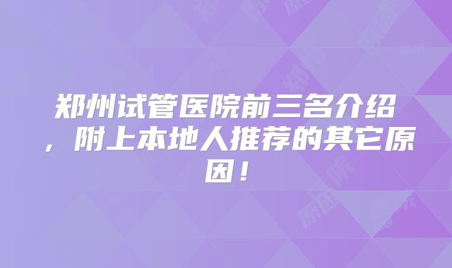 郑州试管医院前三名介绍，附上本地人推荐的其它原因！