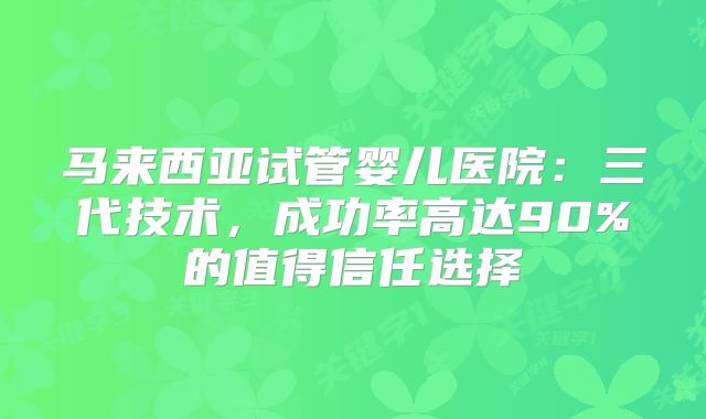 马来西亚试管婴儿医院：三代技术，成功率高达90%的值得信任选择