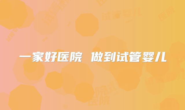 一家好医院 做到试管婴儿