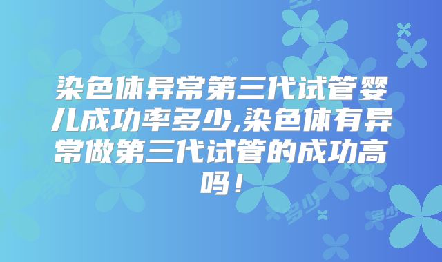 染色体异常第三代试管婴儿成功率多少,染色体有异常做第三代试管的成功高吗！