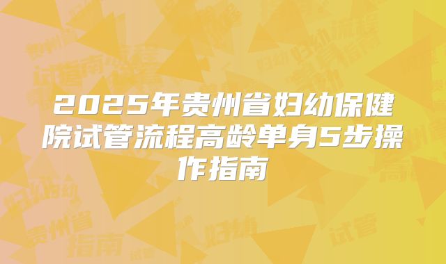 2025年贵州省妇幼保健院试管流程高龄单身5步操作指南