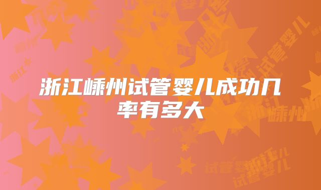 浙江嵊州试管婴儿成功几率有多大