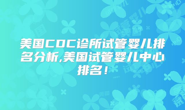 美国CDC诊所试管婴儿排名分析,美国试管婴儿中心排名!