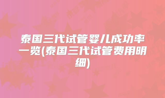 泰国三代试管婴儿成功率一览(泰国三代试管费用明细)