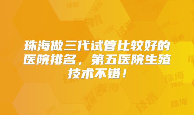 珠海做三代试管比较好的医院排名，第五医院生殖技术不错！