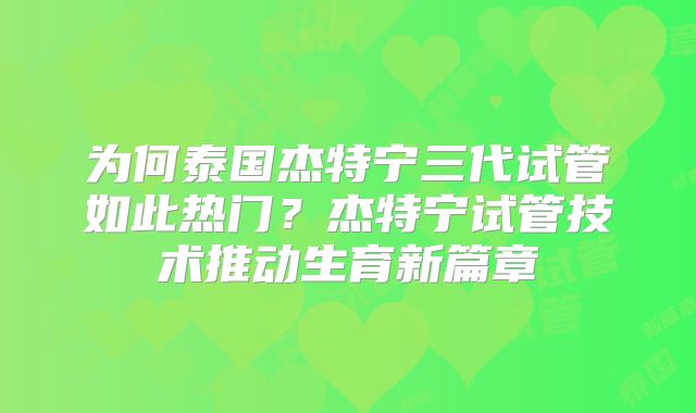 为何泰国杰特宁三代试管如此热门？杰特宁试管技术推动生育新篇章