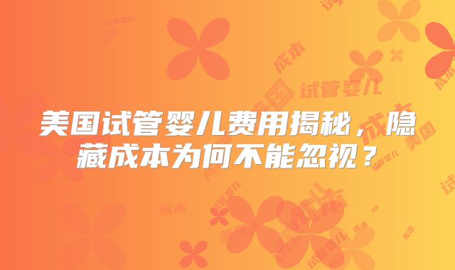 美国试管婴儿费用揭秘，隐藏成本为何不能忽视？