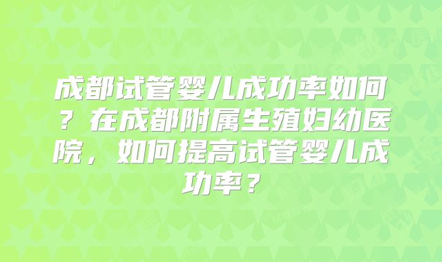 成都试管婴儿成功率如何？在成都附属生殖妇幼医院，如何提高试管婴儿成功率？