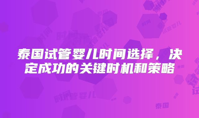 泰国试管婴儿时间选择，决定成功的关键时机和策略