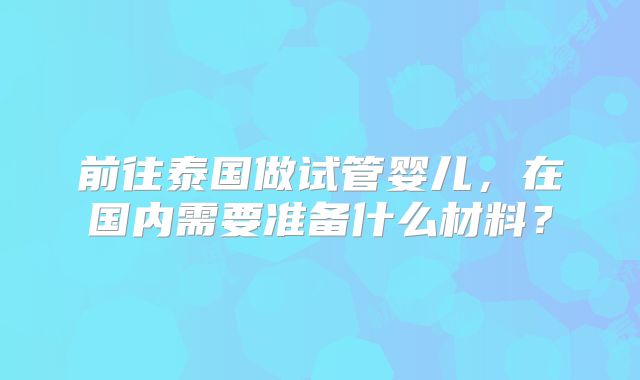 前往泰国做试管婴儿，在国内需要准备什么材料？
