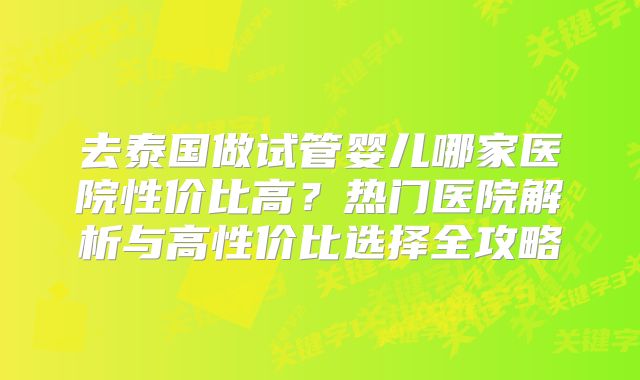 去泰国做试管婴儿哪家医院性价比高？热门医院解析与高性价比选择全攻略