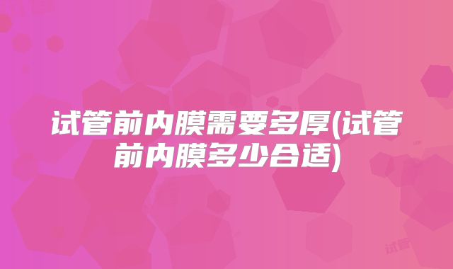 试管前内膜需要多厚(试管前内膜多少合适)
