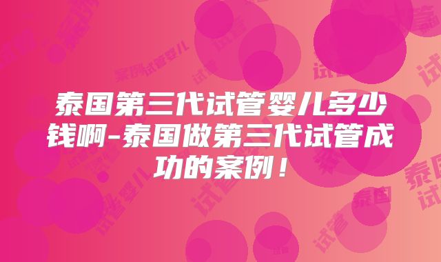 泰国第三代试管婴儿多少钱啊-泰国做第三代试管成功的案例!
