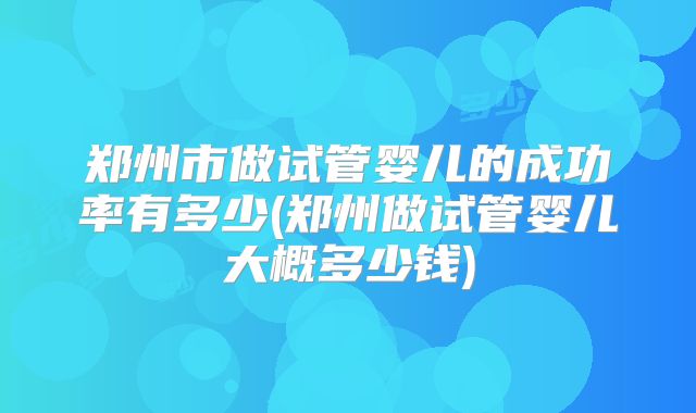 郑州市做试管婴儿的成功率有多少(郑州做试管婴儿大概多少钱)