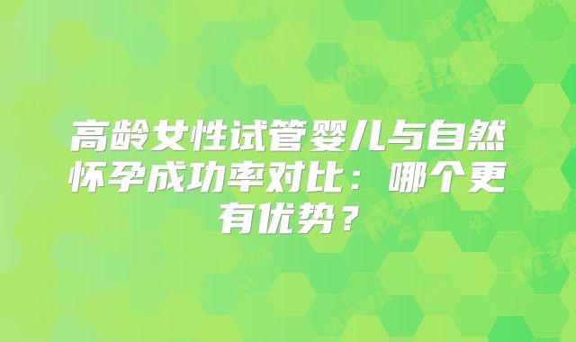 高龄女性试管婴儿与自然怀孕成功率对比：哪个更有优势？