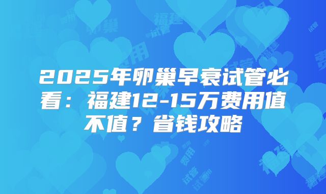 2025年卵巢早衰试管必看：福建12-15万费用值不值？省钱攻略