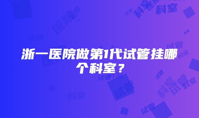 浙一医院做第1代试管挂哪个科室?