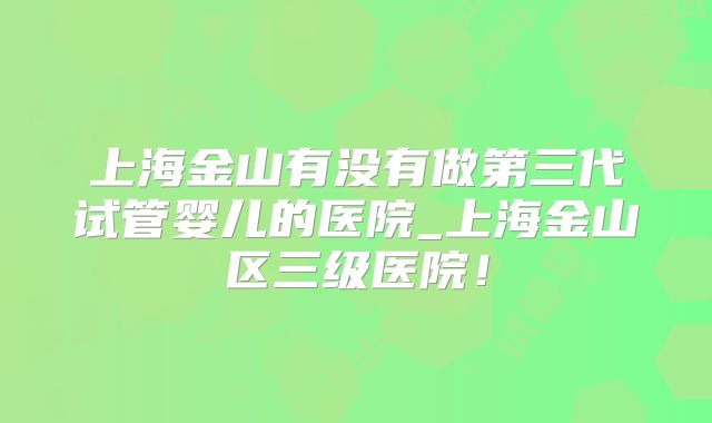 上海金山有没有做第三代试管婴儿的医院_上海金山区三级医院！