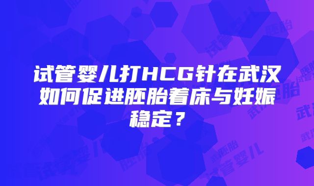试管婴儿打HCG针在武汉如何促进胚胎着床与妊娠稳定?