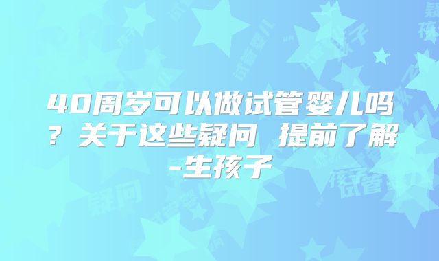 40周岁可以做试管婴儿吗?关于这些疑问 提前了解-生孩子