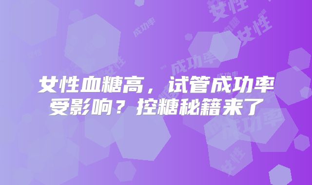 女性血糖高，试管成功率受影响？控糖秘籍来了