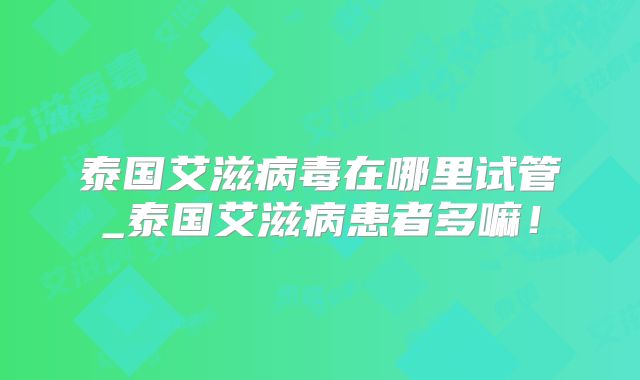 泰国艾滋病毒在哪里试管_泰国艾滋病患者多嘛!