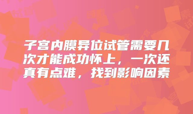 子宫内膜异位试管需要几次才能成功怀上，一次还真有点难，找到影响因素