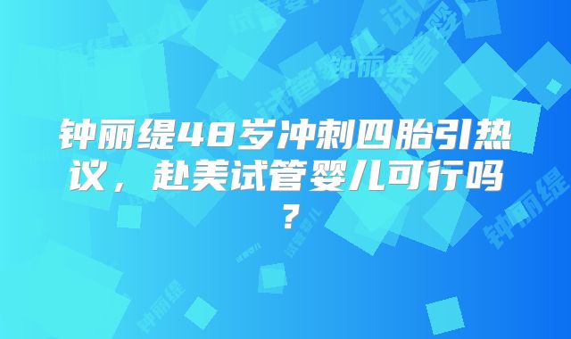 钟丽缇48岁冲刺四胎引热议，赴美试管婴儿可行吗？