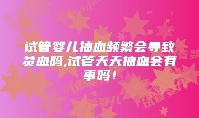试管婴儿抽血频繁会导致贫血吗,试管天天抽血会有事吗！
