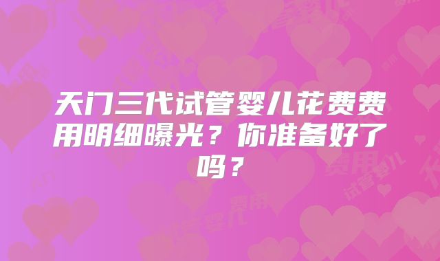天门三代试管婴儿花费费用明细曝光？你准备好了吗？