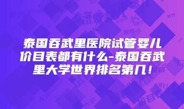 泰国吞武里医院试管婴儿价目表都有什么-泰国吞武里大学世界排名第几！