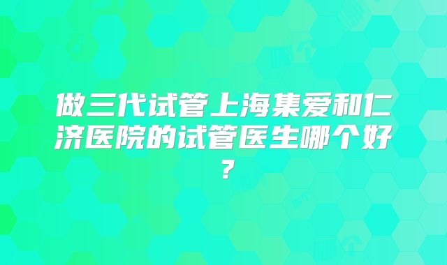 做三代试管上海集爱和仁济医院的试管医生哪个好？