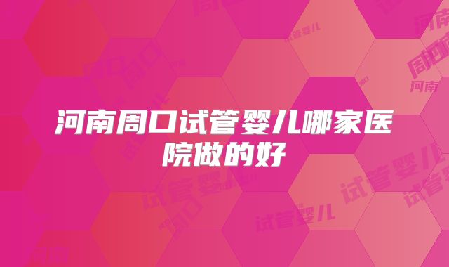河南周口试管婴儿哪家医院做的好