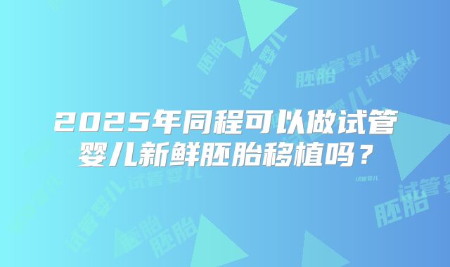 2025年同程可以做试管婴儿新鲜胚胎移植吗？