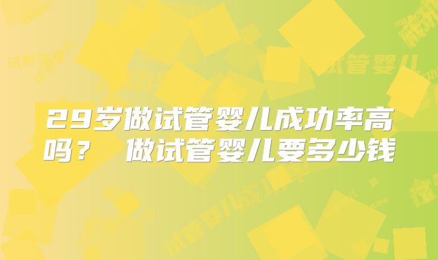 29岁做试管婴儿成功率高吗? 做试管婴儿要多少钱
