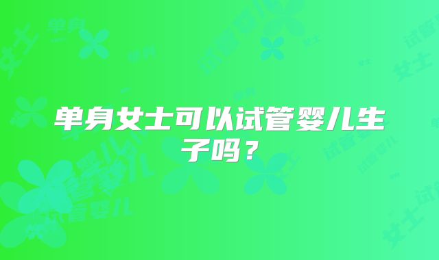 单身女士可以试管婴儿生子吗？