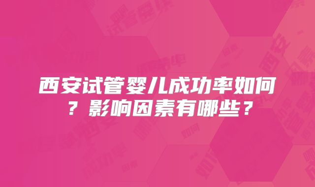 西安试管婴儿成功率如何？影响因素有哪些？