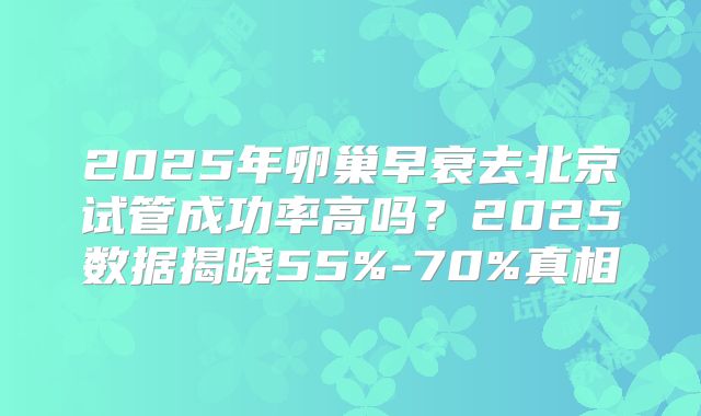 2025年卵巢早衰去北京试管成功率高吗？2025数据揭晓55%-70%真相