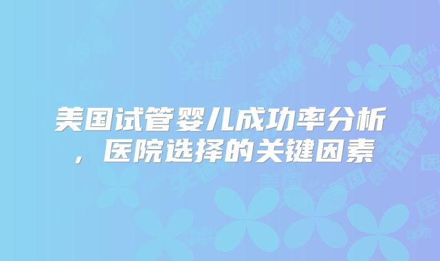 美国试管婴儿成功率分析,医院选择的关键因素