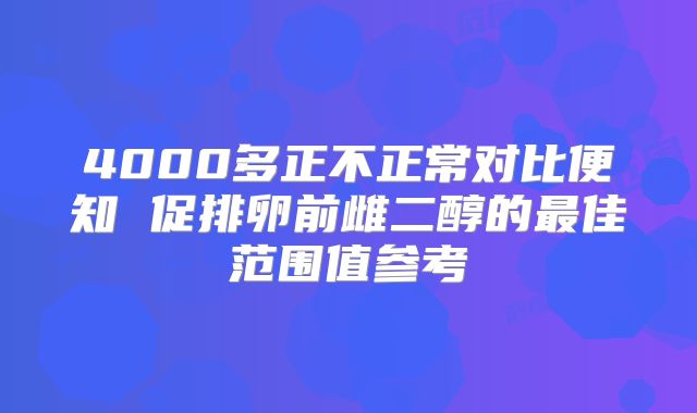 4000多正不正常对比便知 促排卵前雌二醇的最佳范围值参考