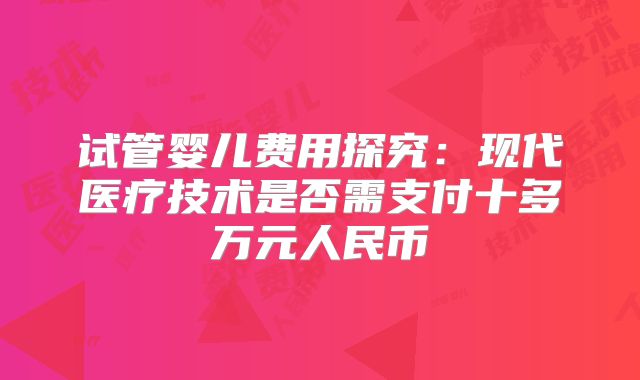 试管婴儿费用探究:现代医疗技术是否需支付十多万元人民币